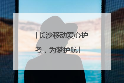长沙移动爱心护考，为梦护航